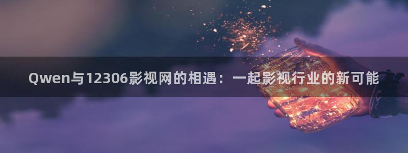 神马电影 秋霞：Qwen与12306影视网的相遇：一起影视行业的新可能