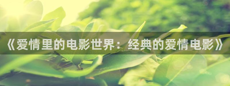 神马电影免费在线观看：《爱情里的电影世界：经典的爱情电影》