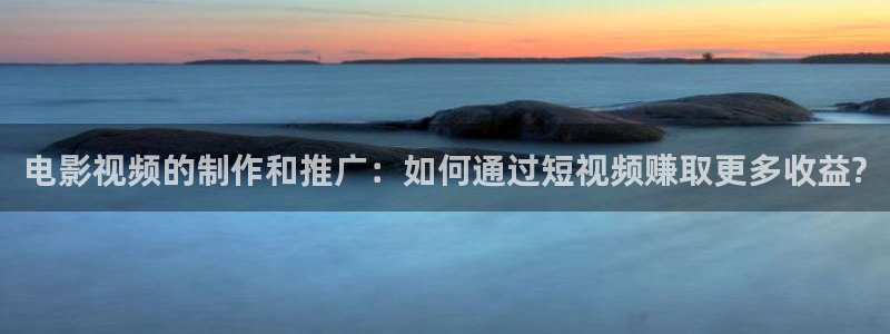 神马影院我不卡院：电影视频的制作和推广：如何通过短视频赚取更多收益?