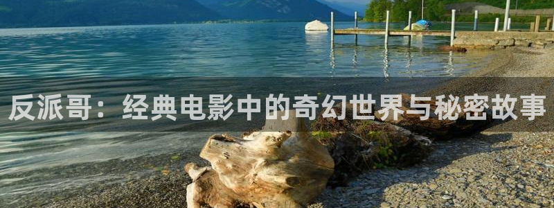 神马我不卡在线观看：反派哥：经典电影中的奇幻世界与秘密故事