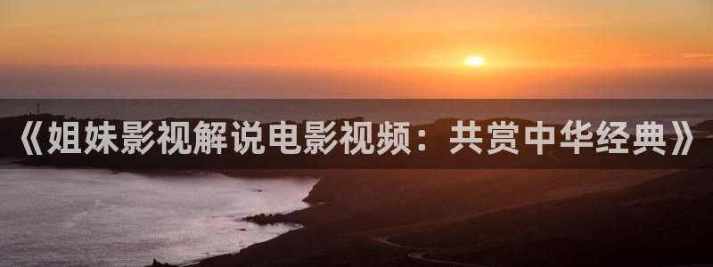 神马午夜麻豆精品电影：《姐妹影视解说电影视频：共赏中华经典》