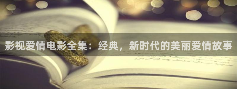秋霞神马我不卡：影视爱情电影全集：经典，新时代的美丽爱情故事
