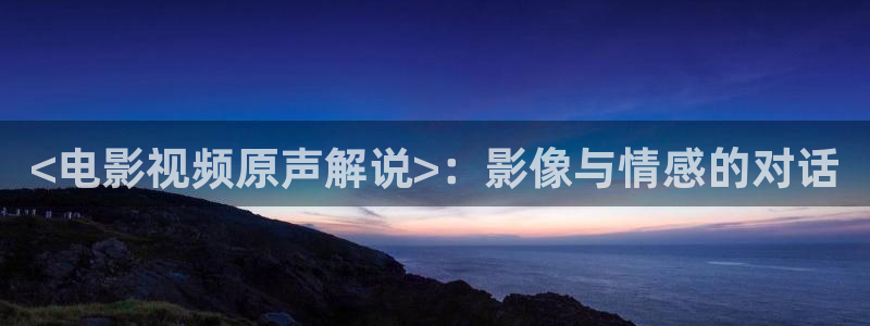 神马影院写真：<电影视频原声解说>：影像与情感的对话