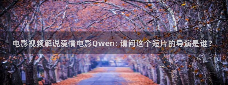 神马福利我不卡：电影视频解说爱情电影Qwen: 请问这个短片的导演是谁？