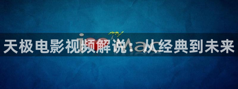 我不是神马电影网：天极电影视频解说：从经典到未来
