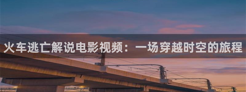 神马飘雪影院免费观看电视剧：火车逃亡解说电影视频：一场穿越时空的旅程