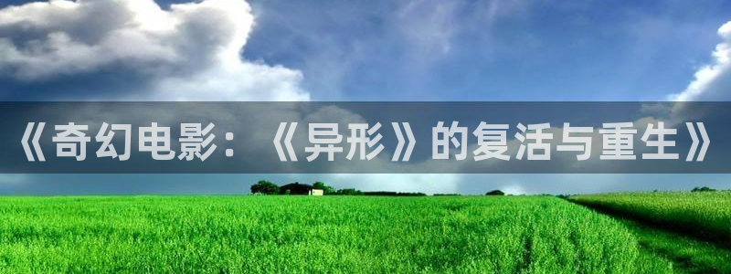 神马电影 神马影院 达达兔影院：《奇幻电影：《异形》的复活与重生》