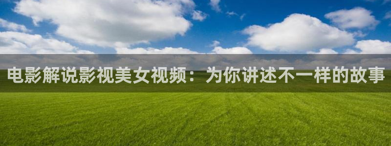 我不卡影院神马：电影解说影视美女视频：为你讲述不一样的故事