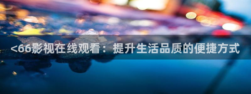 神马影院中文伦理：<66影视在线观看：提升生活品质的便捷方式