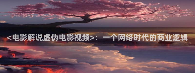 神马影院第九兔达达兔在线播放：<电影解说虚伪电影视频>：一个网络时代的商业逻辑