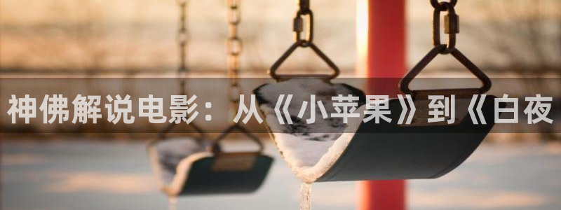 神马影院我不卡国产传媒：神佛解说电影：从《小苹果》到《白夜