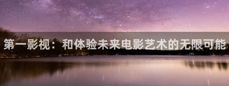 神马影院在线直播：第一影视：和体验未来电影艺术的无限可能